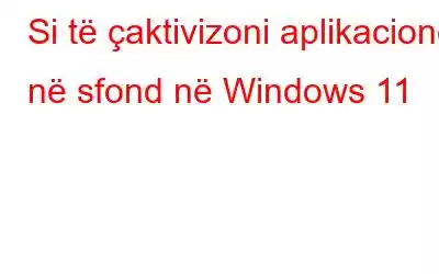 Si të çaktivizoni aplikacionet në sfond në Windows 11