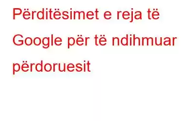 Përditësimet e reja të Google për të ndihmuar përdoruesit