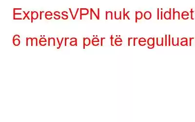 ExpressVPN nuk po lidhet? 6 mënyra për të rregulluar