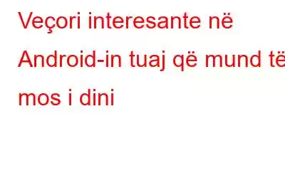 Veçori interesante në Android-in tuaj që mund të mos i dini