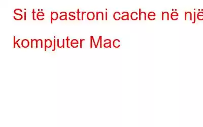 Si të pastroni cache në një kompjuter Mac