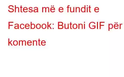 Shtesa më e fundit e Facebook: Butoni GIF për komente