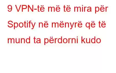 9 VPN-të më të mira për Spotify në mënyrë që të mund ta përdorni kudo