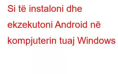 Si të instaloni dhe ekzekutoni Android në kompjuterin tuaj Windows