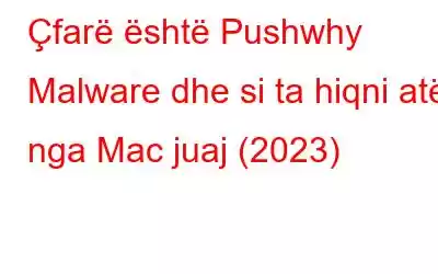 Çfarë është Pushwhy Malware dhe si ta hiqni atë nga Mac juaj (2023)