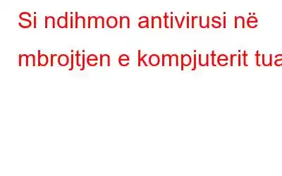 Si ndihmon antivirusi në mbrojtjen e kompjuterit tuaj