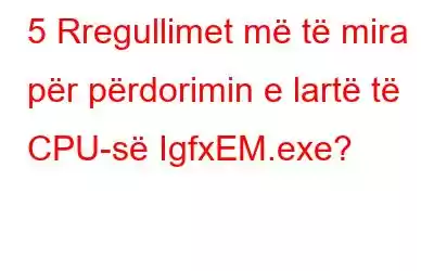 5 Rregullimet më të mira për përdorimin e lartë të CPU-së IgfxEM.exe?