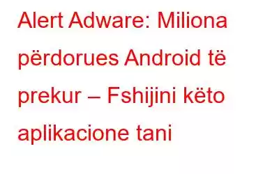 Alert Adware: Miliona përdorues Android të prekur – Fshijini këto aplikacione tani