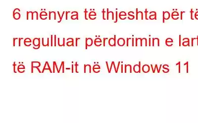 6 mënyra të thjeshta për të rregulluar përdorimin e lartë të RAM-it në Windows 11