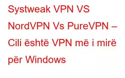 Systweak VPN VS NordVPN Vs PureVPN – Cili është VPN më i mirë për Windows