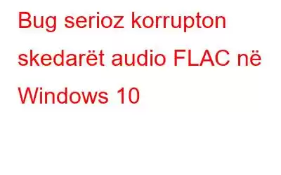 Bug serioz korrupton skedarët audio FLAC në Windows 10