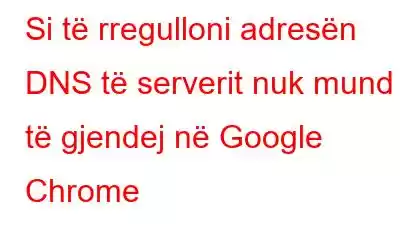 Si të rregulloni adresën DNS të serverit nuk mund të gjendej në Google Chrome