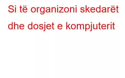 Si të organizoni skedarët dhe dosjet e kompjuterit