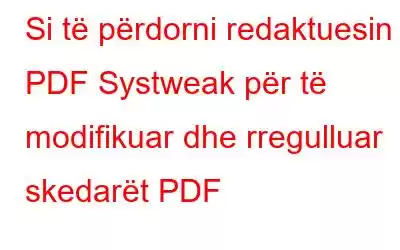 Si të përdorni redaktuesin PDF Systweak për të modifikuar dhe rregulluar skedarët PDF