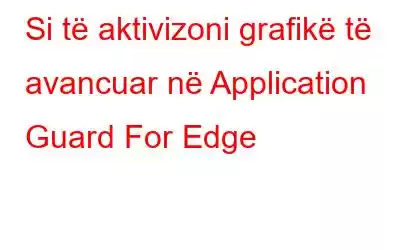 Si të aktivizoni grafikë të avancuar në Application Guard For Edge