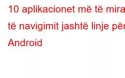 10 aplikacionet më të mira të navigimit jashtë linje për Android