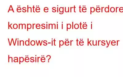 A është e sigurt të përdoret kompresimi i plotë i Windows-it për të kursyer hapësirë?