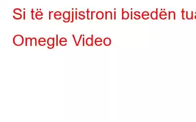 Si të regjistroni bisedën tuaj Omegle Video