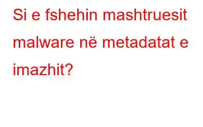 Si e fshehin mashtruesit malware në metadatat e imazhit?