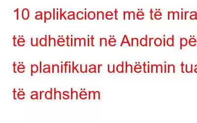 10 aplikacionet më të mira të udhëtimit në Android për të planifikuar udhëtimin tuaj të ardhshëm