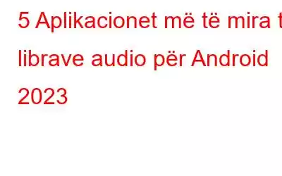 5 Aplikacionet më të mira të librave audio për Android 2023