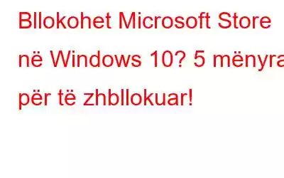 Bllokohet Microsoft Store në Windows 10? 5 mënyra për të zhbllokuar!