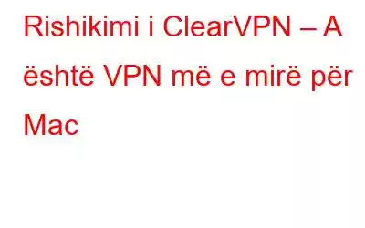 Rishikimi i ClearVPN – A është VPN më e mirë për Mac