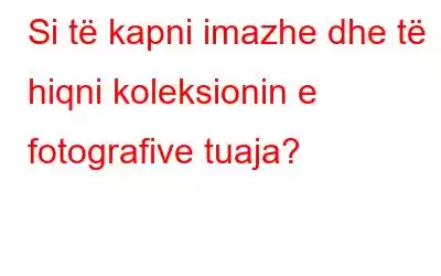 Si të kapni imazhe dhe të hiqni koleksionin e fotografive tuaja?