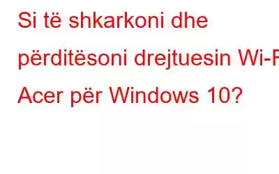 Si të shkarkoni dhe përditësoni drejtuesin Wi-Fi Acer për Windows 10?