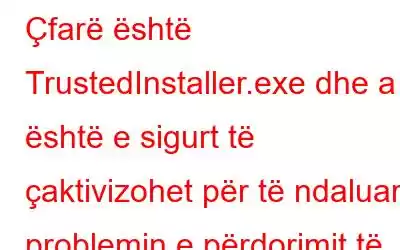 Çfarë është TrustedInstaller.exe dhe a është e sigurt të çaktivizohet për të ndaluar problemin e përdorimit të lartë të CPU