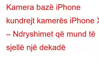 Kamera bazë iPhone kundrejt kamerës iPhone X – Ndryshimet që mund të sjellë një dekadë