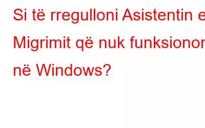 Si të rregulloni Asistentin e Migrimit që nuk funksionon në Windows?