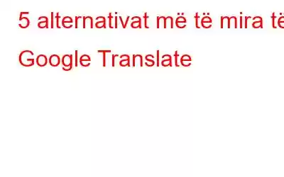 5 alternativat më të mira të Google Translate