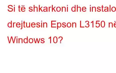 Si të shkarkoni dhe instaloni drejtuesin Epson L3150 në Windows 10?