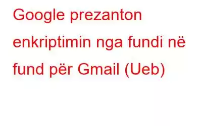 Google prezanton enkriptimin nga fundi në fund për Gmail (Ueb)