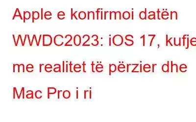 Apple e konfirmoi datën WWDC2023: iOS 17, kufje me realitet të përzier dhe Mac Pro i ri