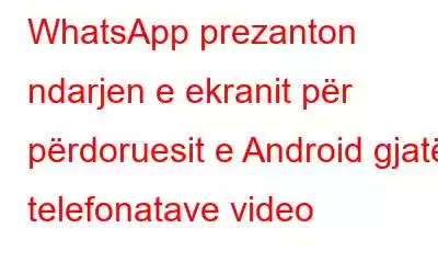 WhatsApp prezanton ndarjen e ekranit për përdoruesit e Android gjatë telefonatave video