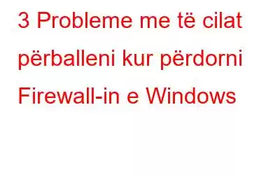 3 Probleme me të cilat përballeni kur përdorni Firewall-in e Windows