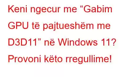 Keni ngecur me “Gabim GPU të pajtueshëm me D3D11” në Windows 11? Provoni këto rregullime!