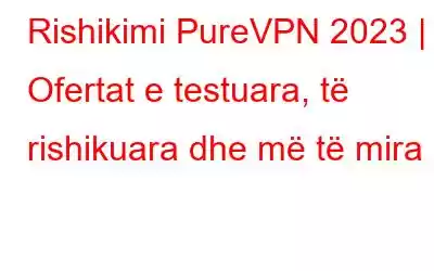 Rishikimi PureVPN 2023 | Ofertat e testuara, të rishikuara dhe më të mira