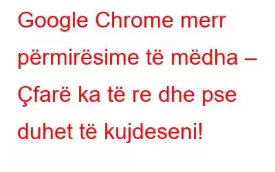 Google Chrome merr përmirësime të mëdha – Çfarë ka të re dhe pse duhet të kujdeseni!