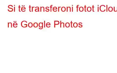 Si të transferoni fotot iCloud në Google Photos