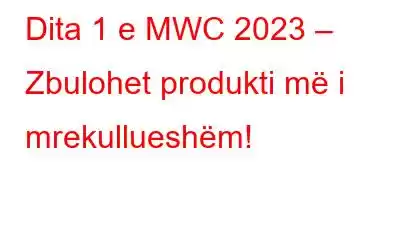 Dita 1 e MWC 2023 – Zbulohet produkti më i mrekullueshëm!