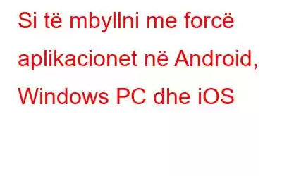 Si të mbyllni me forcë aplikacionet në Android, Windows PC dhe iOS