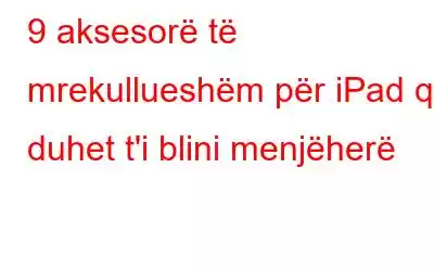 9 aksesorë të mrekullueshëm për iPad që duhet t'i blini menjëherë