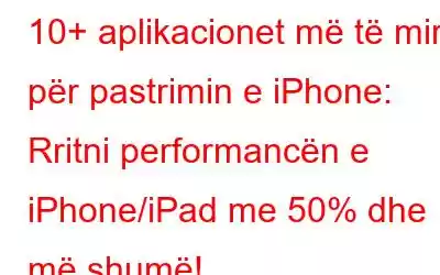 10+ aplikacionet më të mira për pastrimin e iPhone: Rritni performancën e iPhone/iPad me 50% dhe më shumë!