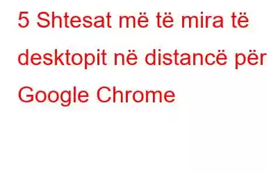 5 Shtesat më të mira të desktopit në distancë për Google Chrome