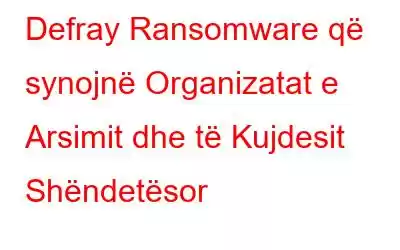 Defray Ransomware që synojnë Organizatat e Arsimit dhe të Kujdesit Shëndetësor