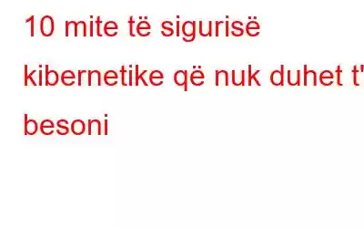 10 mite të sigurisë kibernetike që nuk duhet t'i besoni