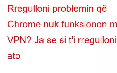 Rregulloni problemin që Chrome nuk funksionon me VPN? Ja se si t'i rregulloni ato